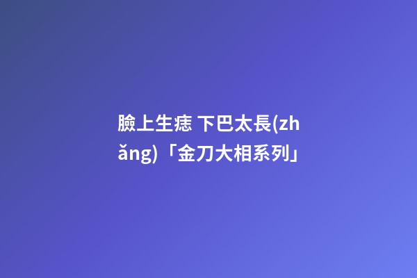 臉上生痣 下巴太長(zhǎng)「金刀大相系列」